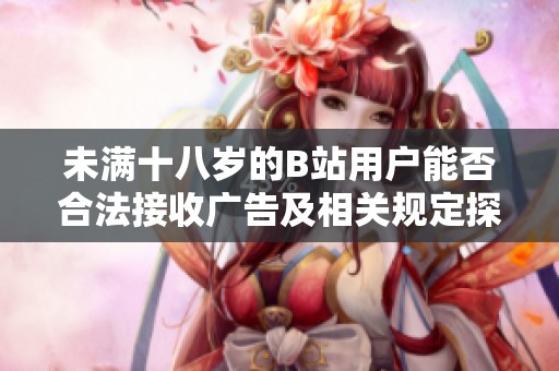 未满十八岁的B站用户能否合法接收广告及相关规定探讨