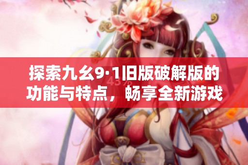 探索九幺9·1旧版破解版的功能与特点，畅享全新游戏体验