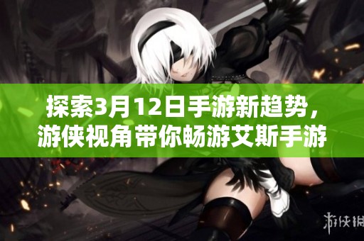 探索3月12日手游新趋势，游侠视角带你畅游艾斯手游网热议话题