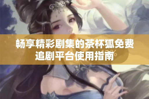 畅享精彩剧集的茶杯狐免费追剧平台使用指南