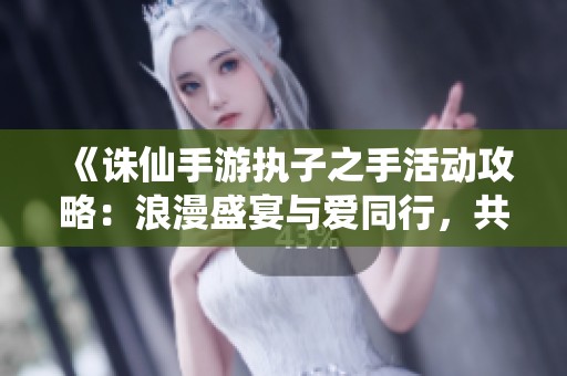 《诛仙手游执子之手活动攻略：浪漫盛宴与爱同行，共创美好回忆》