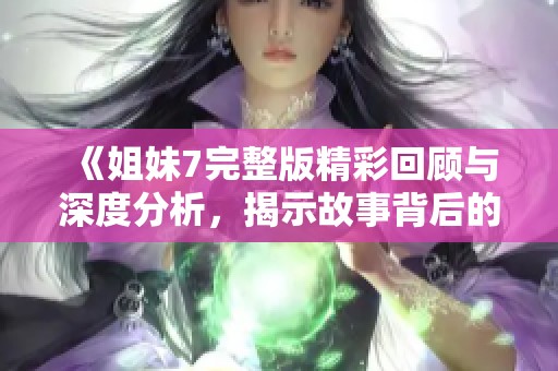 《姐妹7完整版精彩回顾与深度分析，揭示故事背后的秘密》