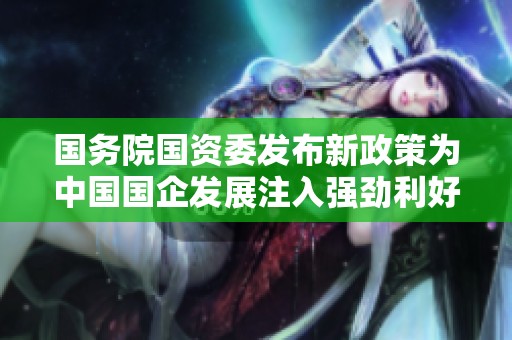 国务院国资委发布新政策为中国国企发展注入强劲利好动力