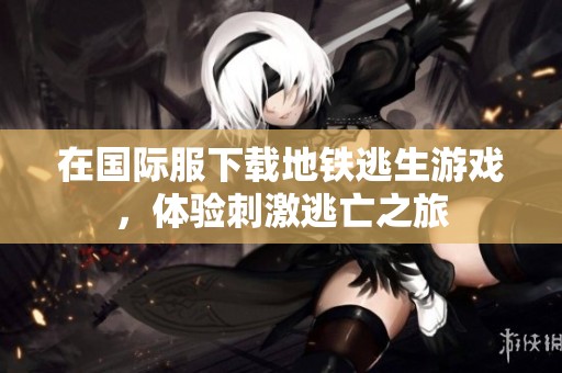在国际服下载地铁逃生游戏，体验刺激逃亡之旅
