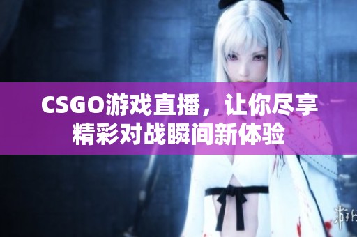 CSGO游戏直播，让你尽享精彩对战瞬间新体验