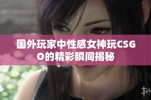国外玩家中性感女神玩CSGO的精彩瞬间揭秘