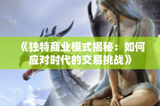 《独特商业模式揭秘：如何应对时代的交易挑战》