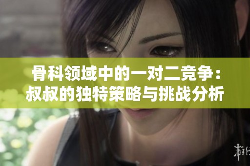 骨科领域中的一对二竞争：叔叔的独特策略与挑战分析