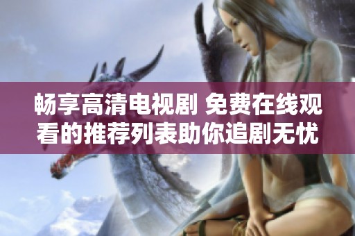 畅享高清电视剧 免费在线观看的推荐列表助你追剧无忧