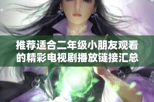 推荐适合二年级小朋友观看的精彩电视剧播放链接汇总