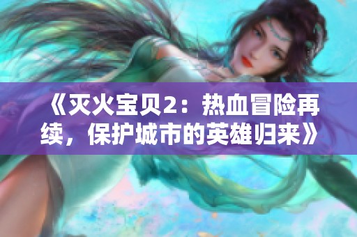 《灭火宝贝2：热血冒险再续，保护城市的英雄归来》