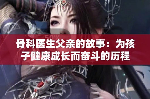 骨科医生父亲的故事：为孩子健康成长而奋斗的历程
