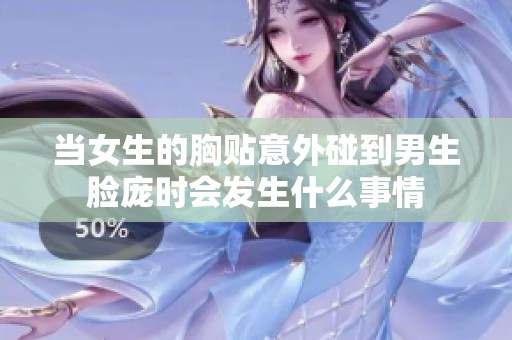 当女生的胸贴意外碰到男生脸庞时会发生什么事情