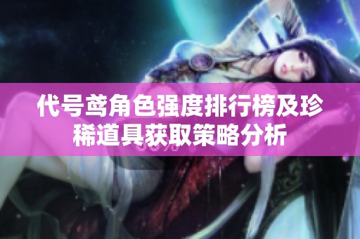 代号鸢角色强度排行榜及珍稀道具获取策略分析