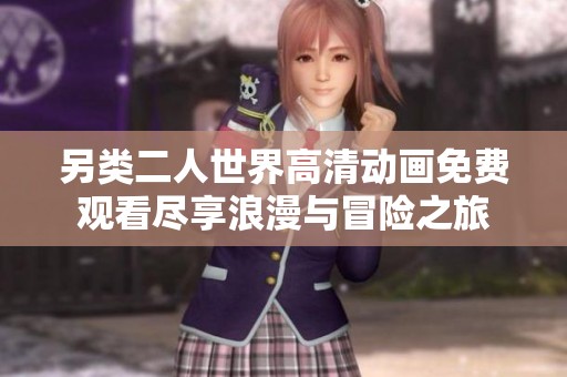 另类二人世界高清动画免费观看尽享浪漫与冒险之旅
