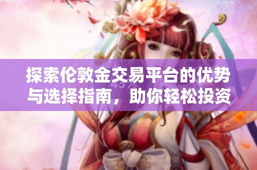 探索伦敦金交易平台的优势与选择指南，助你轻松投资黄金市场