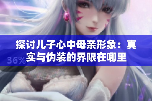 探讨儿子心中母亲形象：真实与伪装的界限在哪里