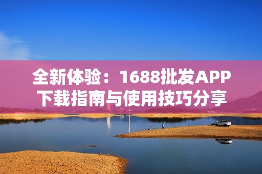 全新体验：1688批发APP下载指南与使用技巧分享