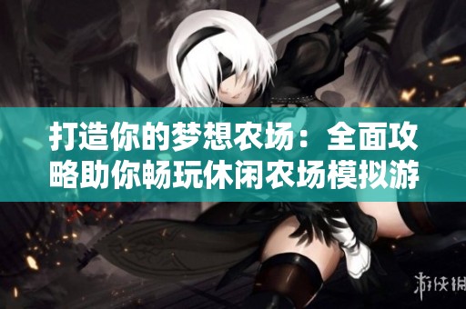 打造你的梦想农场：全面攻略助你畅玩休闲农场模拟游戏