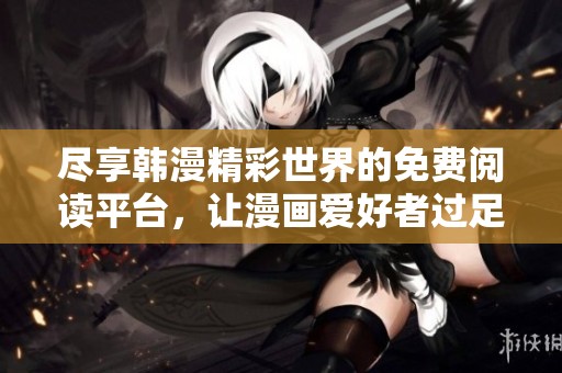 尽享韩漫精彩世界的免费阅读平台，让漫画爱好者过足瘾