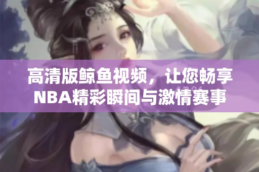 高清版鲸鱼视频，让您畅享NBA精彩瞬间与激情赛事