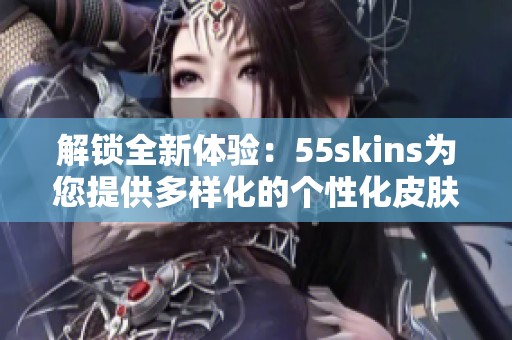 解锁全新体验：55skins为您提供多样化的个性化皮肤选择