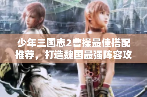 少年三国志2曹操最佳搭配推荐，打造魏国最强阵容攻略
