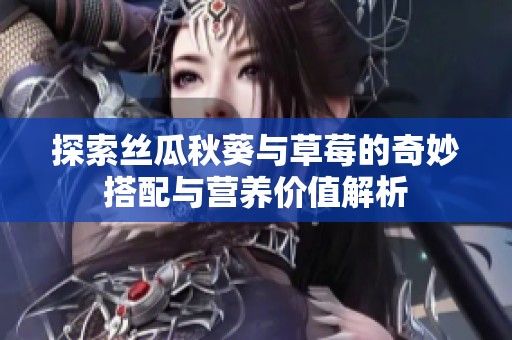 探索丝瓜秋葵与草莓的奇妙搭配与营养价值解析