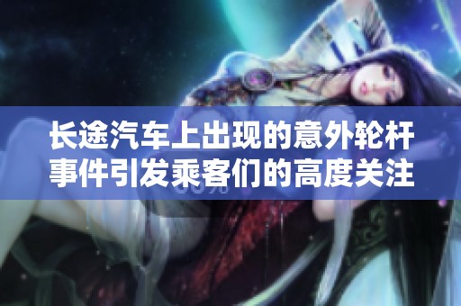 长途汽车上出现的意外轮杆事件引发乘客们的高度关注
