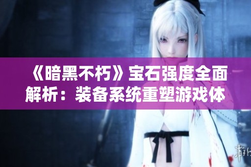 《暗黑不朽》宝石强度全面解析：装备系统重塑游戏体验的奥秘