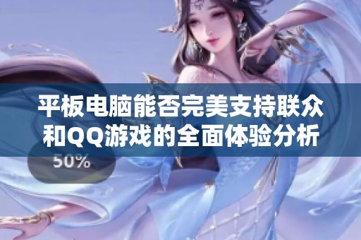 平板电脑能否完美支持联众和QQ游戏的全面体验分析