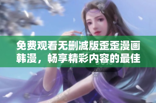 免费观看无删减版歪歪漫画韩漫，畅享精彩内容的最佳选择