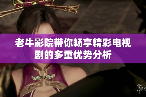 老牛影院带你畅享精彩电视剧的多重优势分析