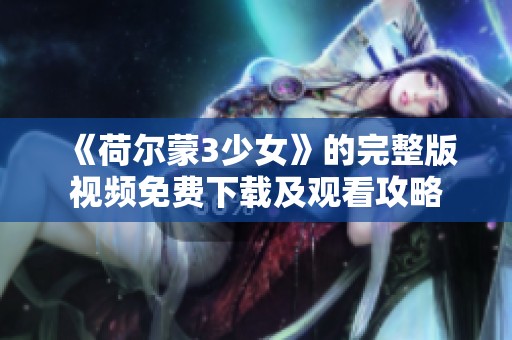《荷尔蒙3少女》的完整版视频免费下载及观看攻略