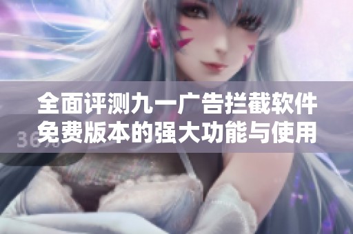 全面评测九一广告拦截软件免费版本的强大功能与使用体验