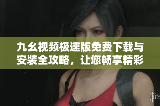 九幺视频极速版免费下载与安装全攻略，让您畅享精彩视听体验