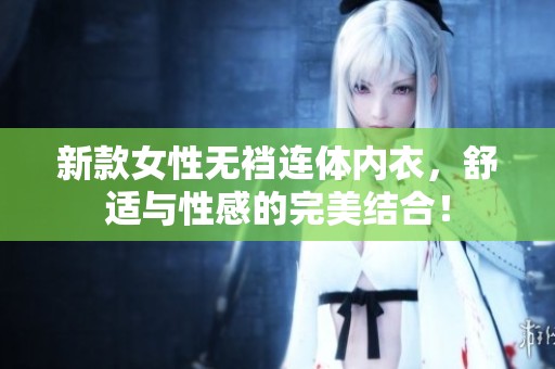 新款女性无裆连体内衣，舒适与性感的完美结合！