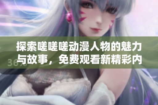 探索嗟嗟嗟动漫人物的魅力与故事，免费观看新精彩内容