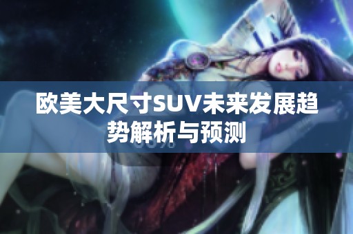 欧美大尺寸SUV未来发展趋势解析与预测