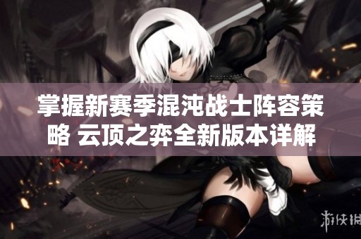 掌握新赛季混沌战士阵容策略 云顶之弈全新版本详解