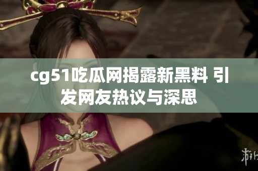 cg51吃瓜网揭露新黑料 引发网友热议与深思