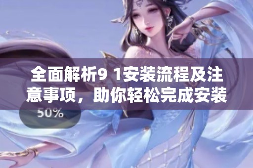 全面解析9 1安装流程及注意事项，助你轻松完成安装任务