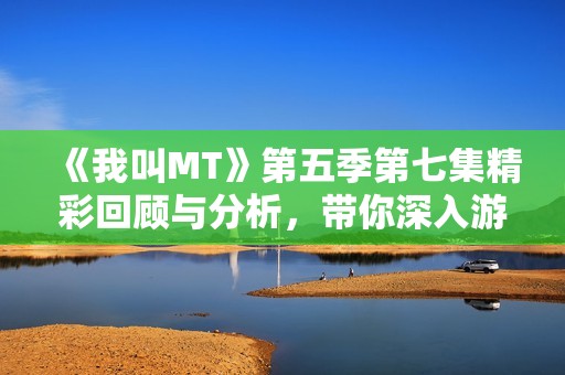 《我叫MT》第五季第七集精彩回顾与分析，带你深入游戏世界的魅力