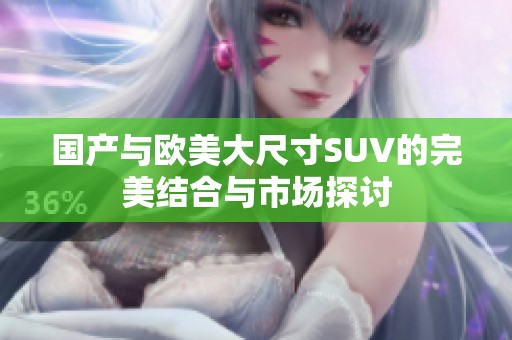国产与欧美大尺寸SUV的完美结合与市场探讨