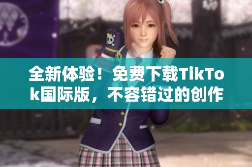 全新体验！免费下载TikTok国际版，不容错过的创作平台