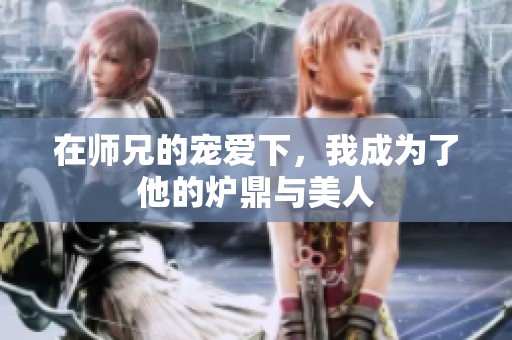 在师兄的宠爱下，我成为了他的炉鼎与美人