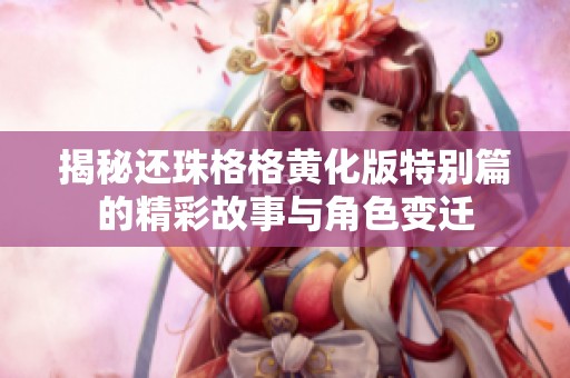 揭秘还珠格格黄化版特别篇的精彩故事与角色变迁