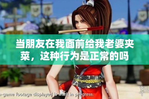 当朋友在我面前给我老婆夹菜，这种行为是正常的吗