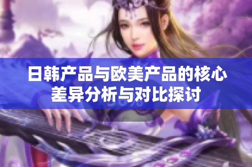 日韩产品与欧美产品的核心差异分析与对比探讨