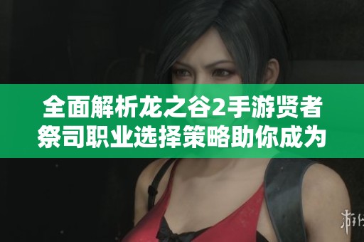 全面解析龙之谷2手游贤者祭司职业选择策略助你成为顶级全能辅助